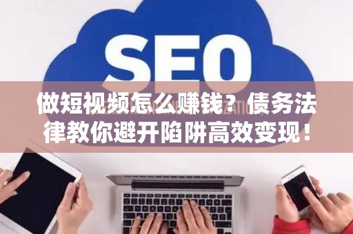 做短视频怎么赚钱？债务法律教你避开陷阱高效变现！
