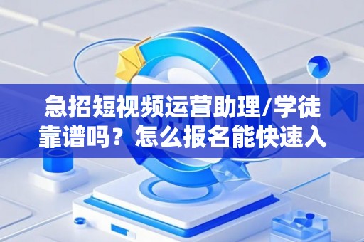 急招短视频运营助理/学徒靠谱吗？怎么报名能快速入职？