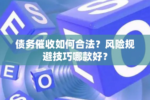 债务催收如何合法？风险规避技巧哪款好？