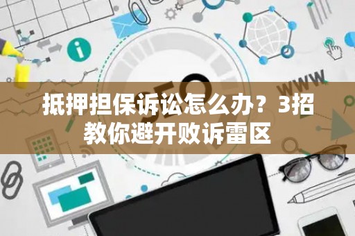 抵押担保诉讼怎么办？3招教你避开败诉雷区